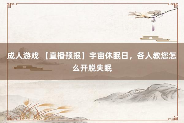 成人游戏 【直播预报】宇宙休眠日，各人教您怎么开脱失眠