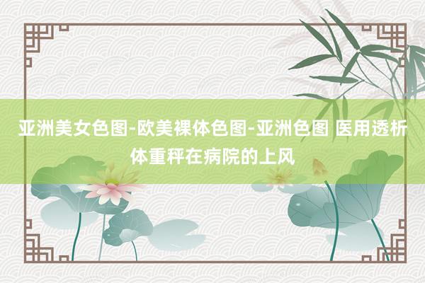 亚洲美女色图-欧美裸体色图-亚洲色图 医用透析体重秤在病院的上风