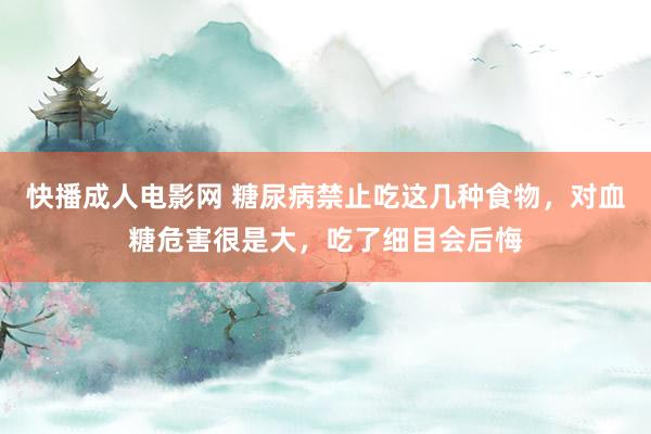 快播成人电影网 糖尿病禁止吃这几种食物，对血糖危害很是大，吃了细目会后悔