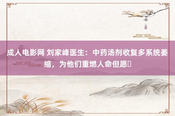 成人电影网 刘家峰医生：中药汤剂收复多系统萎缩，为他们重燃人命但愿‌