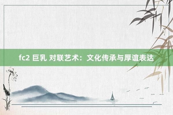 fc2 巨乳 对联艺术：文化传承与厚谊表达
