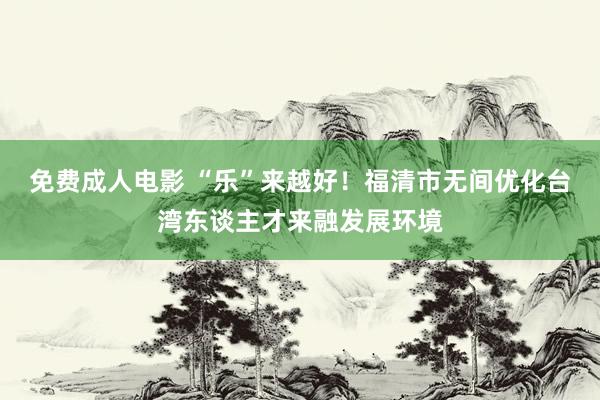 免费成人电影 “乐”来越好！福清市无间优化台湾东谈主才来融发展环境
