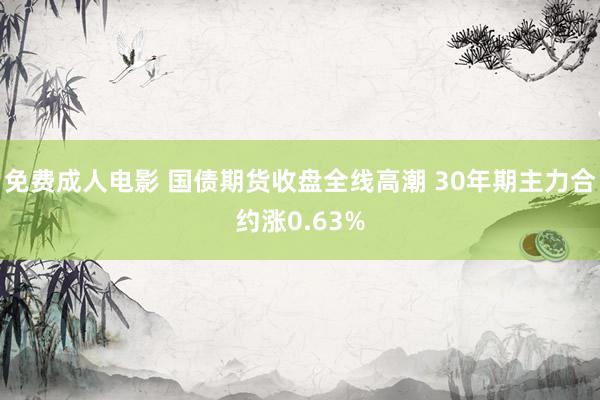 免费成人电影 国债期货收盘全线高潮 30年期主力合约涨0.63%