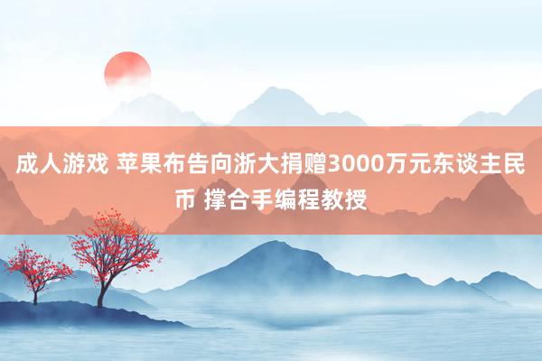 成人游戏 苹果布告向浙大捐赠3000万元东谈主民币 撑合手编程教授