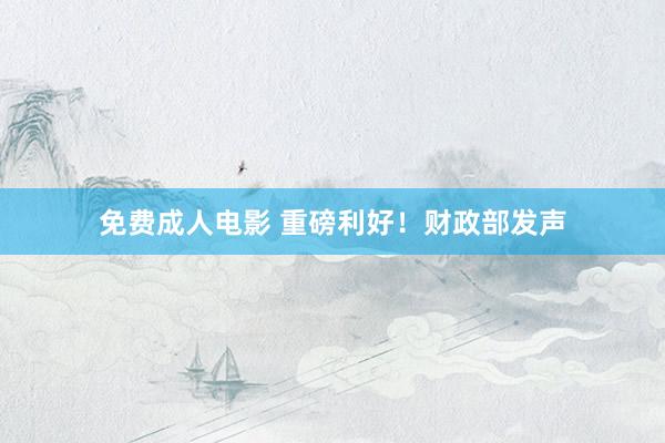 免费成人电影 重磅利好！财政部发声
