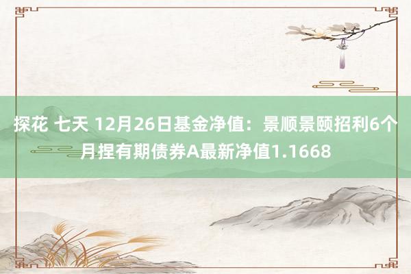探花 七天 12月26日基金净值：景顺景颐招利6个月捏有期债券A最新净值1.1668