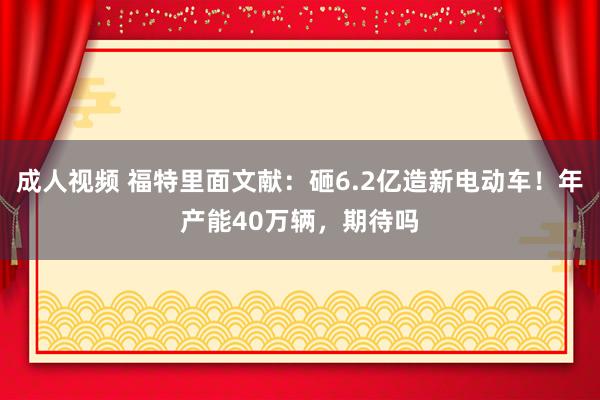 成人视频 福特里面文献：砸6.2亿造新电动车！年产能40万辆，期待吗