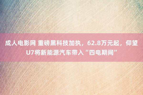 成人电影网 重磅黑科技加执，62.8万元起，仰望U7将新能源汽车带入“四电期间”