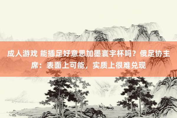成人游戏 能插足好意思加墨寰宇杯吗？俄足协主席：表面上可能，实质上很难兑现
