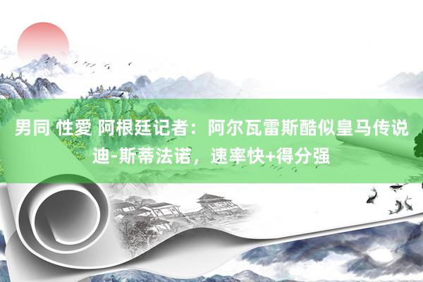 男同 性愛 阿根廷记者：阿尔瓦雷斯酷似皇马传说迪-斯蒂法诺，速率快+得分强