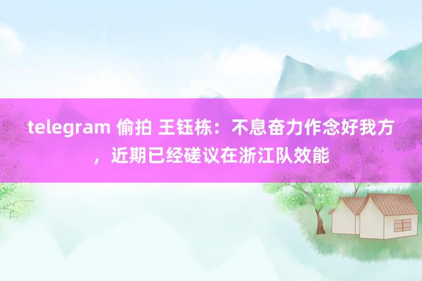 telegram 偷拍 王钰栋：不息奋力作念好我方，近期已经磋议在浙江队效能