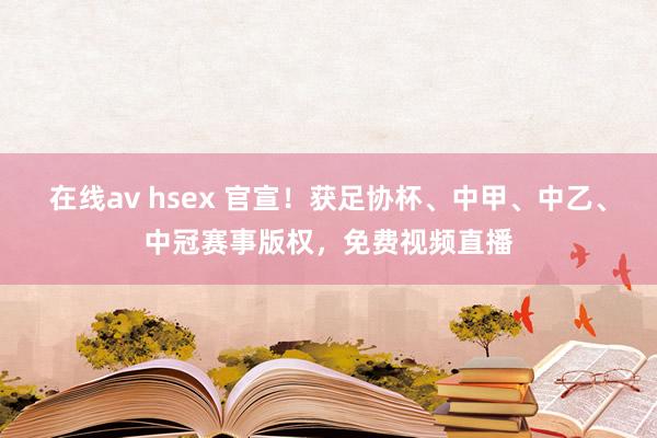 在线av hsex 官宣！获足协杯、中甲、中乙、中冠赛事版权，免费视频直播
