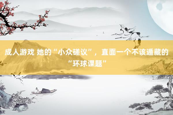 成人游戏 她的“小众磋议”，直面一个不该遁藏的“环球课题”