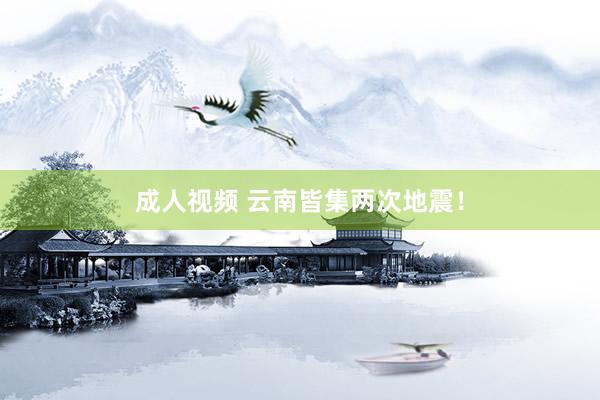 成人视频 云南皆集两次地震！