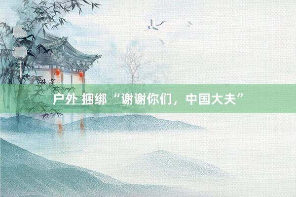 户外 捆绑 “谢谢你们，中国大夫”