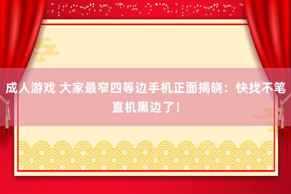 成人游戏 大家最窄四等边手机正面揭晓：快找不笔直机黑边了！