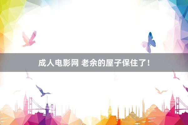 成人电影网 老余的屋子保住了！