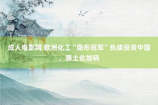 成人电影网 欧洲化工“隐形冠军”执续投资中国，原土化加码
