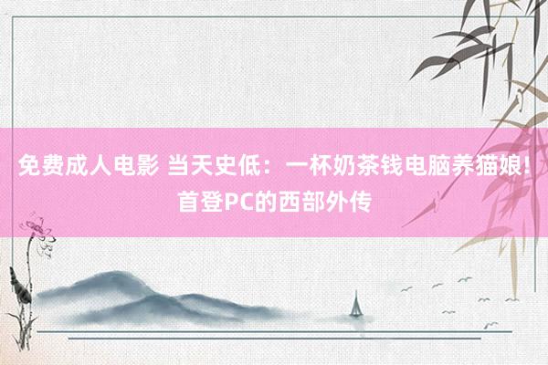 免费成人电影 当天史低：一杯奶茶钱电脑养猫娘!首登PC的西部外传