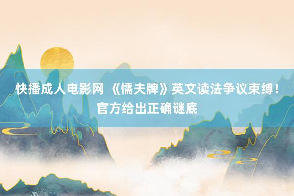 快播成人电影网 《懦夫牌》英文读法争议束缚！官方给出正确谜底