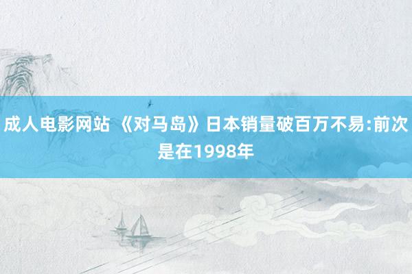 成人电影网站 《对马岛》日本销量破百万不易:前次是在1998年