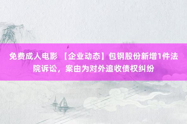 免费成人电影 【企业动态】包钢股份新增1件法院诉讼，案由为对外追收债权纠纷