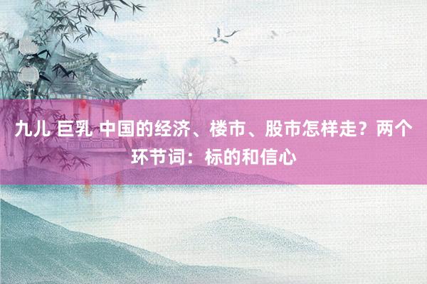 九儿 巨乳 中国的经济、楼市、股市怎样走？两个环节词：标的和信心