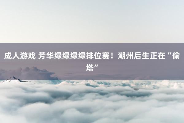 成人游戏 芳华绿绿绿绿排位赛！潮州后生正在“偷塔”
