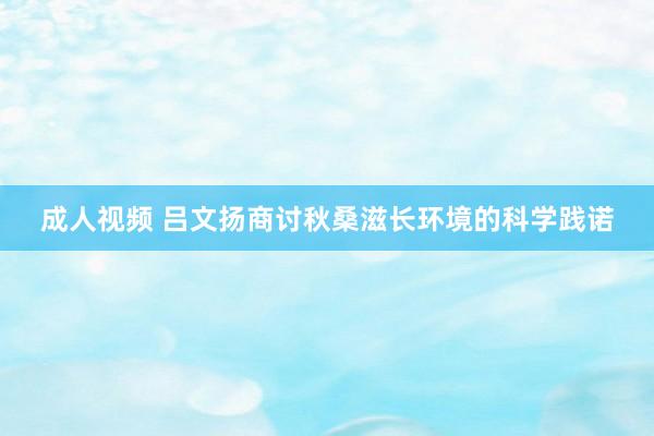 成人视频 吕文扬商讨秋桑滋长环境的科学践诺