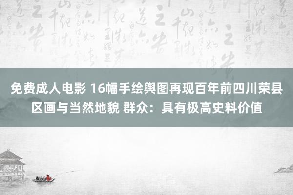 免费成人电影 16幅手绘舆图再现百年前四川荣县区画与当然地貌 群众：具有极高史料价值
