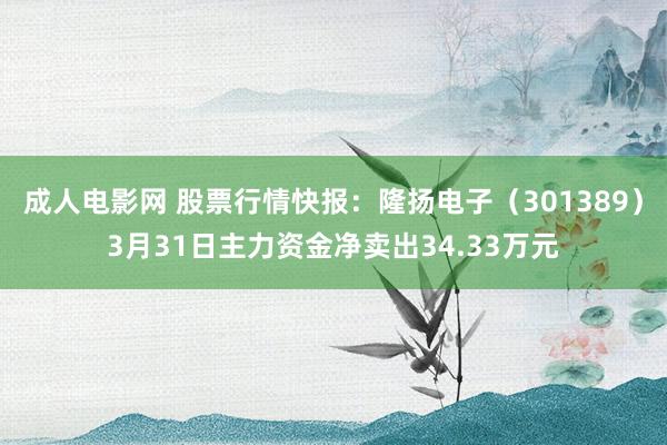 成人电影网 股票行情快报：隆扬电子（301389）3月31日主力资金净卖出34.33万元