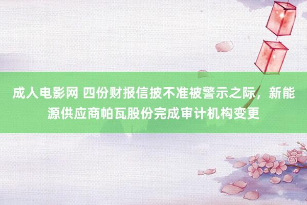 成人电影网 四份财报信披不准被警示之际，新能源供应商帕瓦股份完成审计机构变更