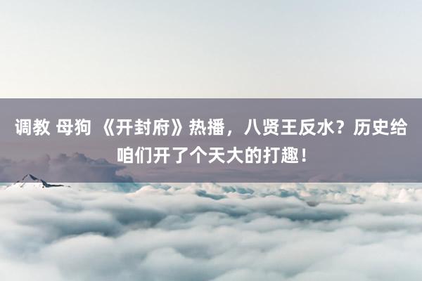 调教 母狗 《开封府》热播，八贤王反水？历史给咱们开了个天大的打趣！