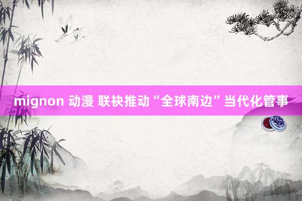 mignon 动漫 联袂推动“全球南边”当代化管事
