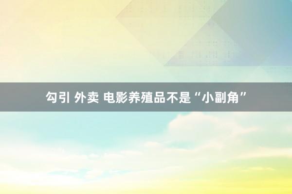 勾引 外卖 电影养殖品不是“小副角”