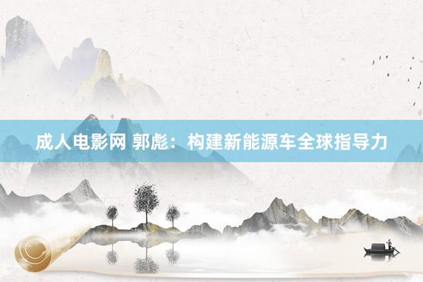 成人电影网 郭彪：构建新能源车全球指导力