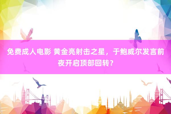 免费成人电影 黄金亮射击之星，于鲍威尔发言前夜开启顶部回转？