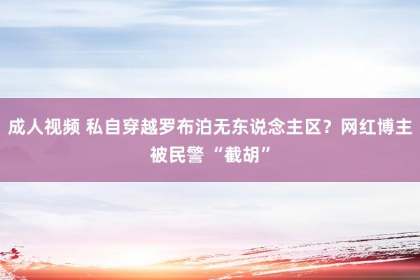 成人视频 私自穿越罗布泊无东说念主区？网红博主被民警 “截胡”
