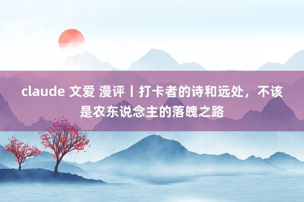 claude 文爱 漫评丨打卡者的诗和远处，不该是农东说念主的落魄之路