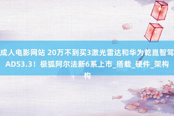 成人电影网站 20万不到买3激光雷达和华为乾崑智驾ADS3.3！极狐阿尔法新6系上市_搭载_硬件_架构