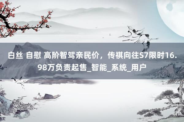 白丝 自慰 高阶智驾亲民价，传祺向往S7限时16.98万负责起售_智能_系统_用户