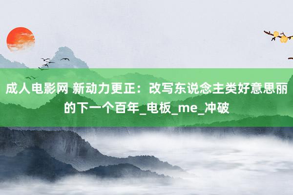 成人电影网 新动力更正：改写东说念主类好意思丽的下一个百年_电板_me_冲破