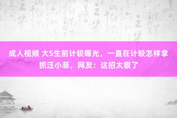 成人视频 大S生前计较曝光，一直在计较怎样拿抓汪小菲，网友：这招太狠了