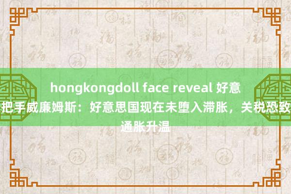 hongkongdoll face reveal 好意思联储三把手威廉姆斯：好意思国现在未堕入滞胀，关税恐致通胀升温