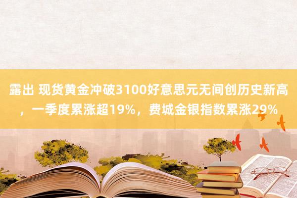 露出 现货黄金冲破3100好意思元无间创历史新高，一季度累涨超19%，费城金银指数累涨29%