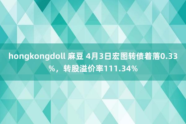 hongkongdoll 麻豆 4月3日宏图转债着落0.33%，转股溢价率111.34%