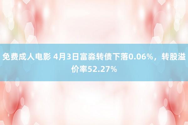 免费成人电影 4月3日富淼转债下落0.06%，转股溢价率52.27%