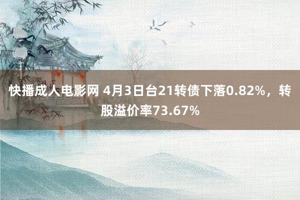 快播成人电影网 4月3日台21转债下落0.82%，转股溢价率73.67%