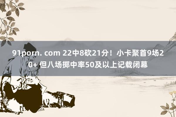 91porn. com 22中8砍21分！小卡聚首9场20+ 但八场掷中率50及以上记载闭幕