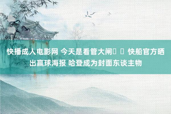 快播成人电影网 今天是看管大闸⛓️快船官方晒出赢球海报 哈登成为封面东谈主物